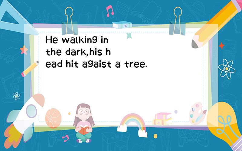 He walking in the dark,his head hit agaist a tree.
