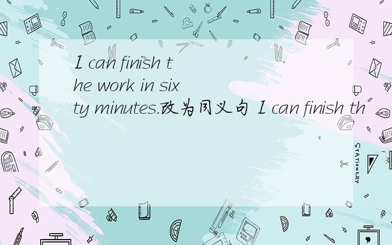 I can finish the work in sixty minutes.改为同义句 I can finish th