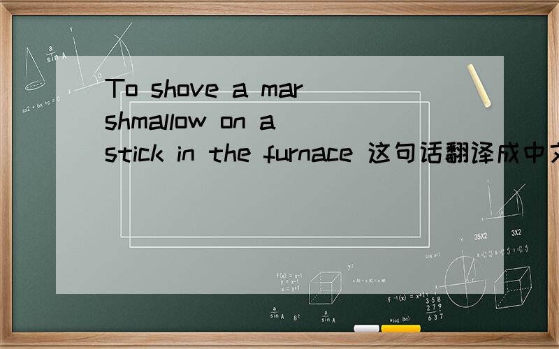 To shove a marshmallow on a stick in the furnace 这句话翻译成中文该是什
