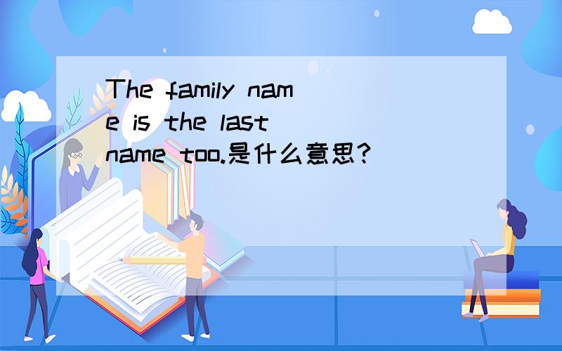 The family name is the last name too.是什么意思?