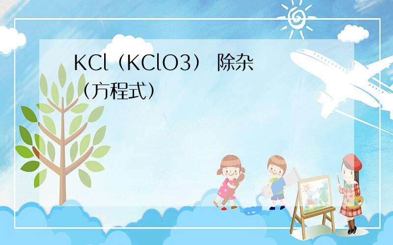 KCl（KClO3） 除杂 （方程式）