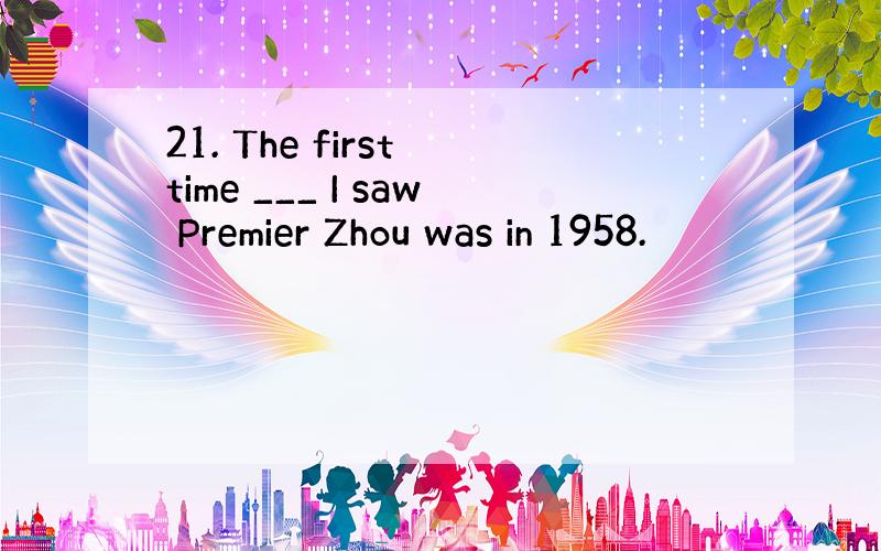 21. The first time ___ I saw Premier Zhou was in 1958.