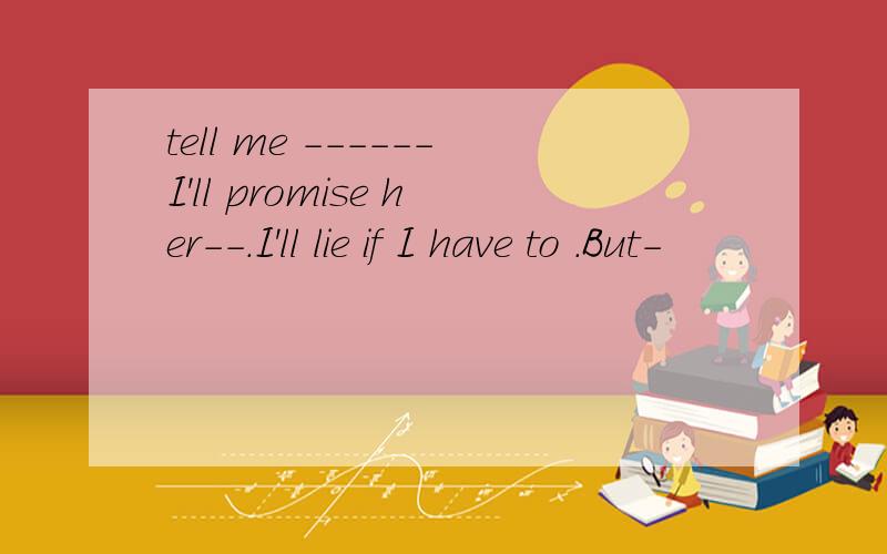 tell me ------I'll promise her--.I'll lie if I have to .But-