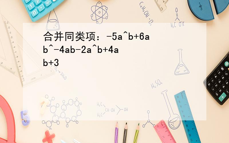 合并同类项：-5a^b+6ab^-4ab-2a^b+4ab+3