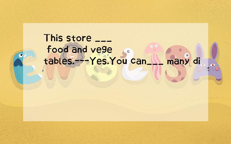 This store ___ food and vegetables.---Yes.You can___ many di