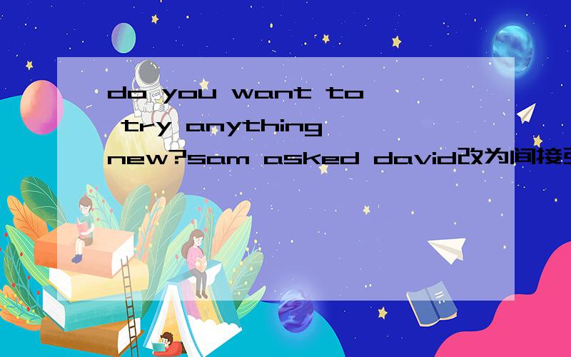 do you want to try anything new?sam asked david改为间接引语