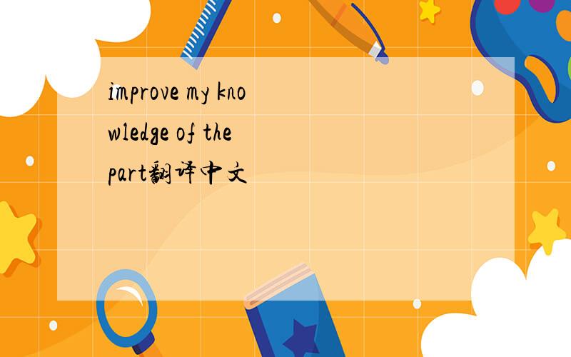 improve my knowledge of the part翻译中文