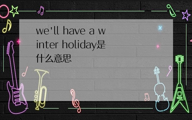 we'll have a winter holiday是什么意思