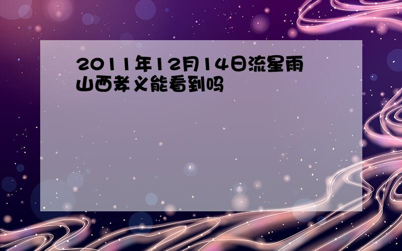 2011年12月14日流星雨山西孝义能看到吗
