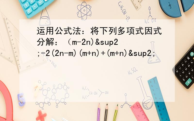 运用公式法：将下列多项式因式分解：（m-2n)²-2(2n-m)(m+n)+(m+n)²
