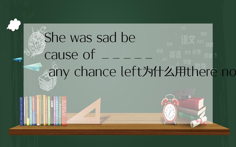 She was sad because of _____ any chance left为什么用there not be