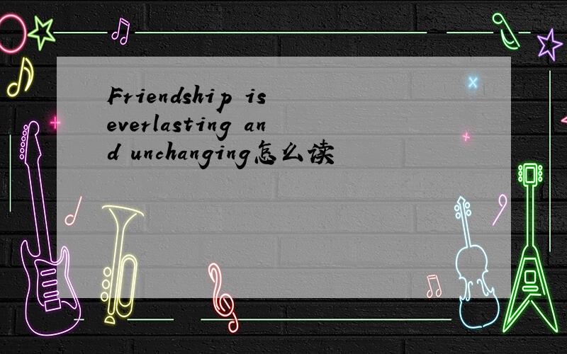 Friendship is everlasting and unchanging怎么读