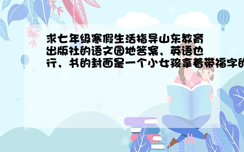 求七年级寒假生活指导山东教育出版社的语文园地答案，英语也行，书的封面是一个小女孩拿着带福字的灯笼。