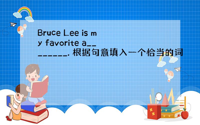 Bruce Lee is my favorite a________. 根据句意填入一个恰当的词
