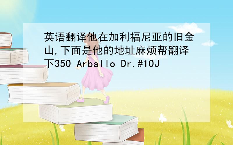 英语翻译他在加利福尼亚的旧金山,下面是他的地址麻烦帮翻译下350 Arballo Dr.#10J