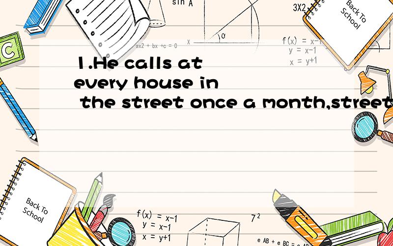 1.He calls at every house in the street once a month,street前