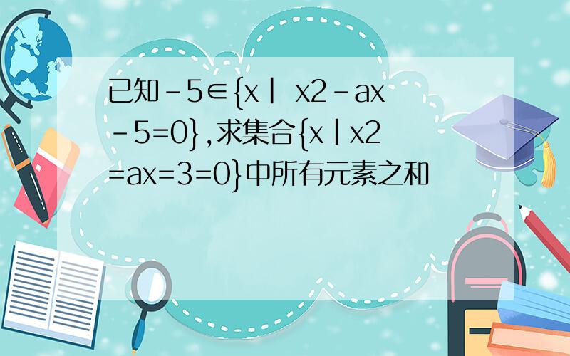 已知-5∈{x| x2-ax-5=0},求集合{x|x2=ax=3=0}中所有元素之和