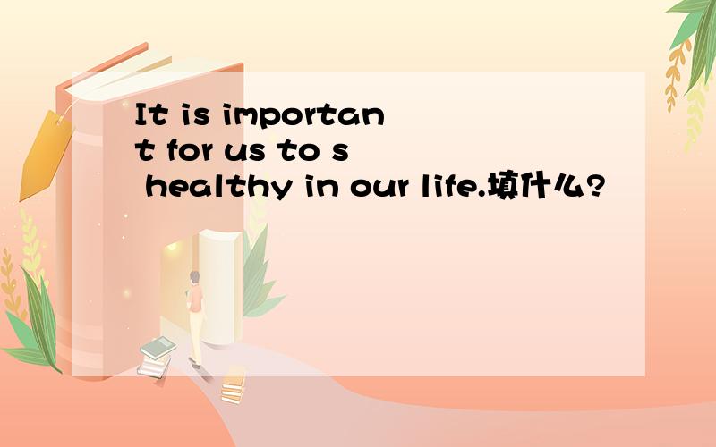 It is important for us to s﹍ healthy in our life.填什么?