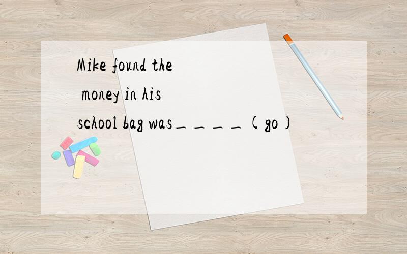 Mike found the money in his school bag was____(go)