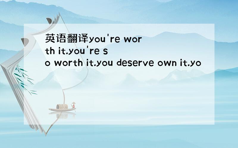 英语翻译you're worth it.you're so worth it.you deserve own it.yo