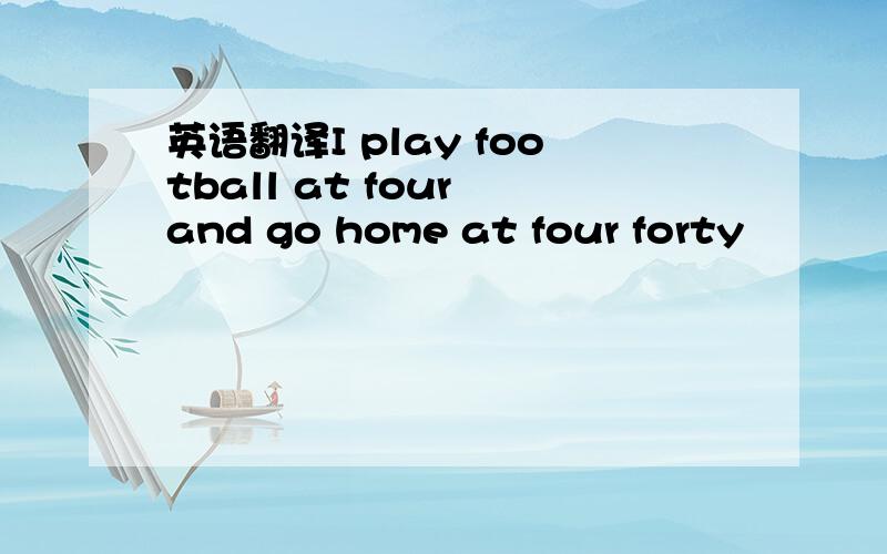 英语翻译I play football at four and go home at four forty