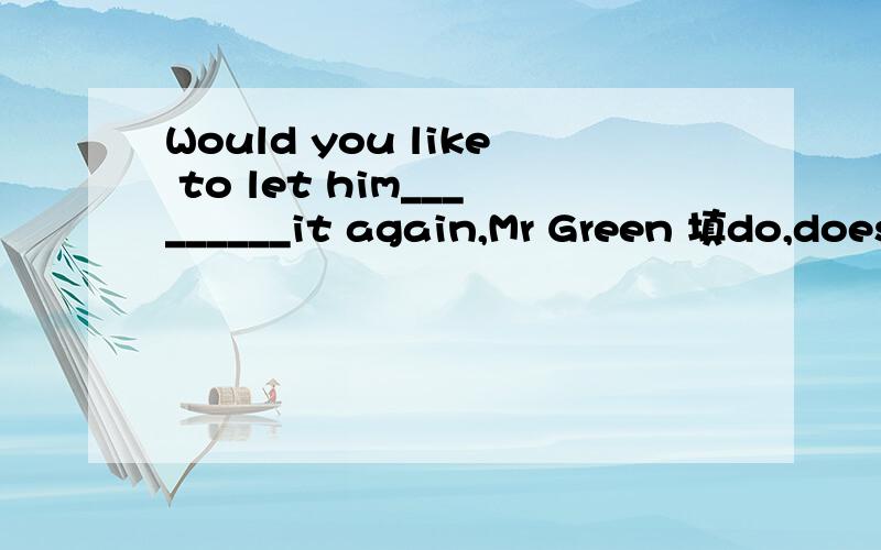 Would you like to let him_________it again,Mr Green 填do,does