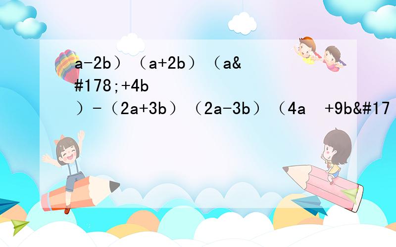 a-2b）（a+2b）（a²+4b²）-（2a+3b）（2a-3b）（4a²+9b