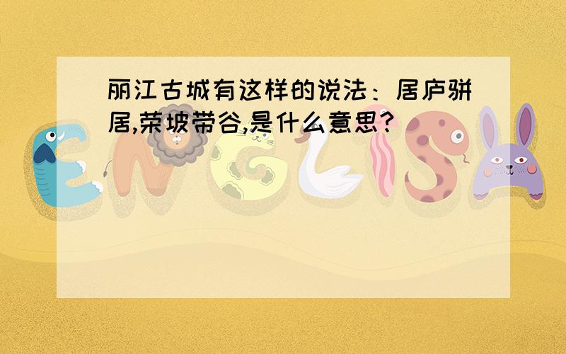 丽江古城有这样的说法：居庐骈居,荣坡带谷,是什么意思?