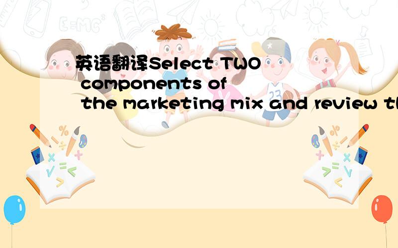 英语翻译Select TWO components of the marketing mix and review th
