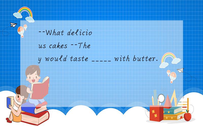 --What delicious cakes --They would taste _____ with butter.