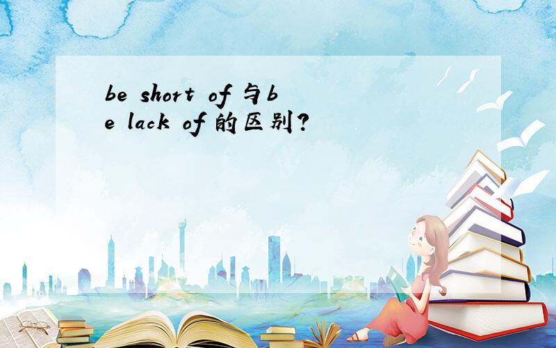 be short of 与be lack of 的区别?