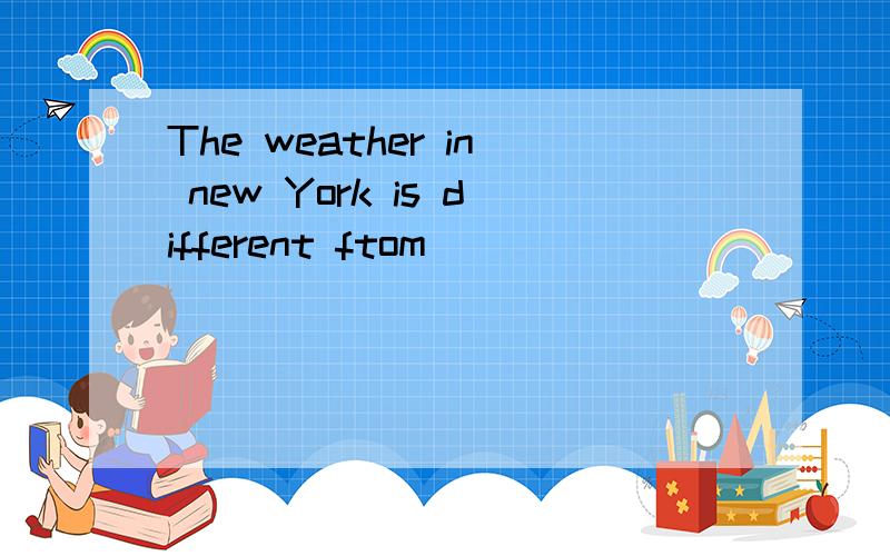 The weather in new York is different ftom（）