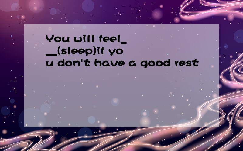 You will feel___(sleep)if you don't have a good rest