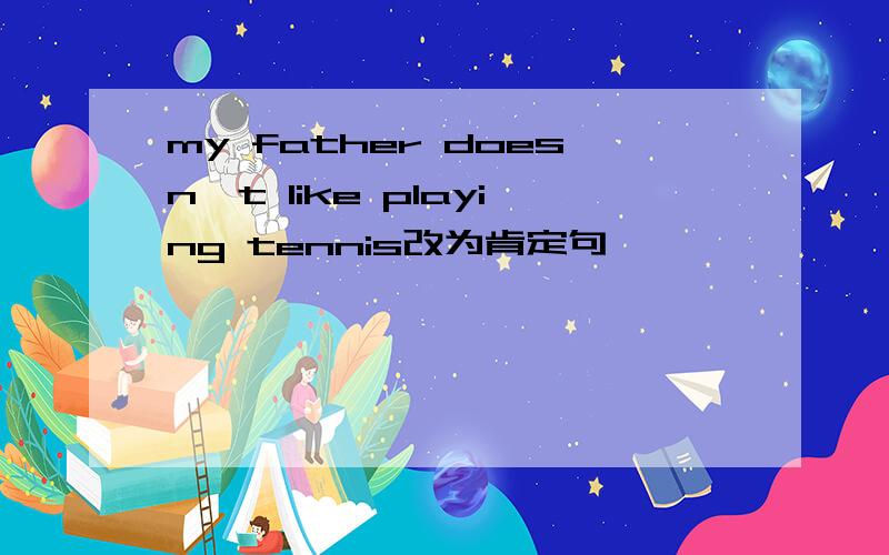 my father doesn't like playing tennis改为肯定句