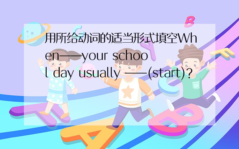 用所给动词的适当形式填空When——your school day usually ——(start)?