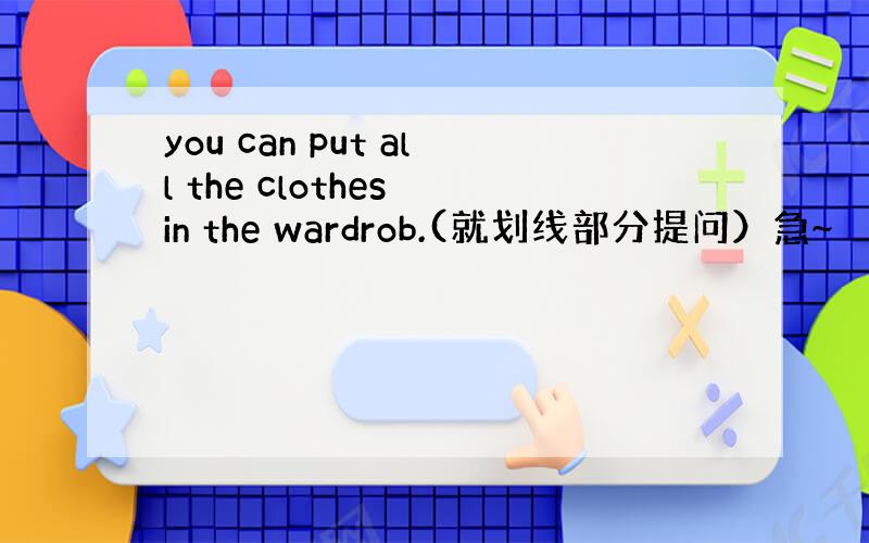 you can put all the clothes in the wardrob.(就划线部分提问）急~