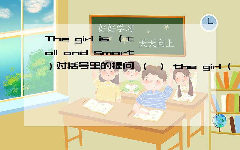 The girl is （tall and smart ）对括号里的提问 （ ） the girl (　　）?