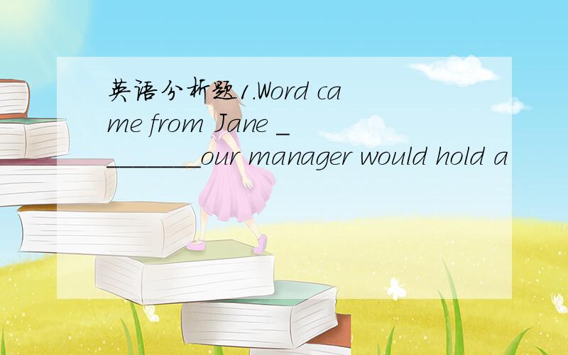 英语分析题1.Word came from Jane ________our manager would hold a