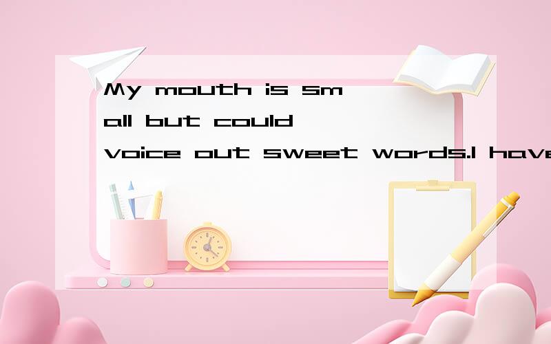 My mouth is small but could voice out sweet words.I have cur