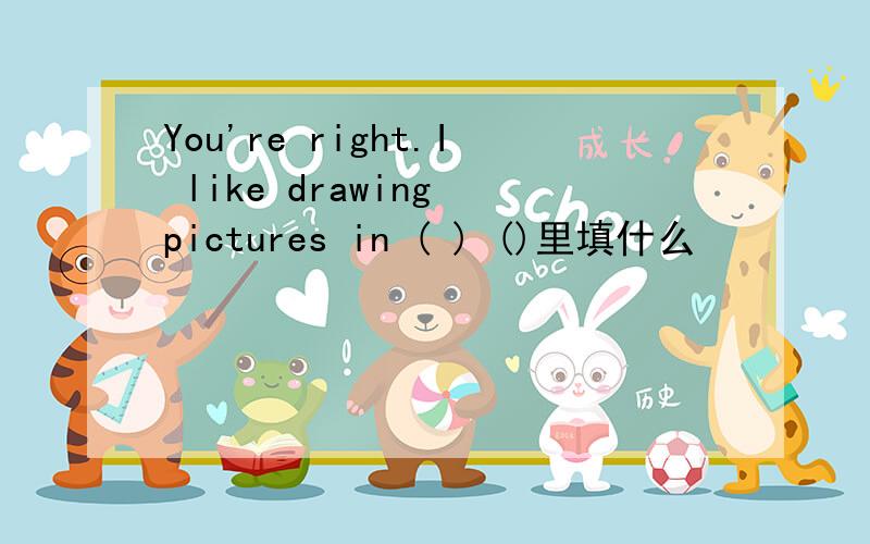 You're right.I like drawing pictures in ( ) ()里填什么