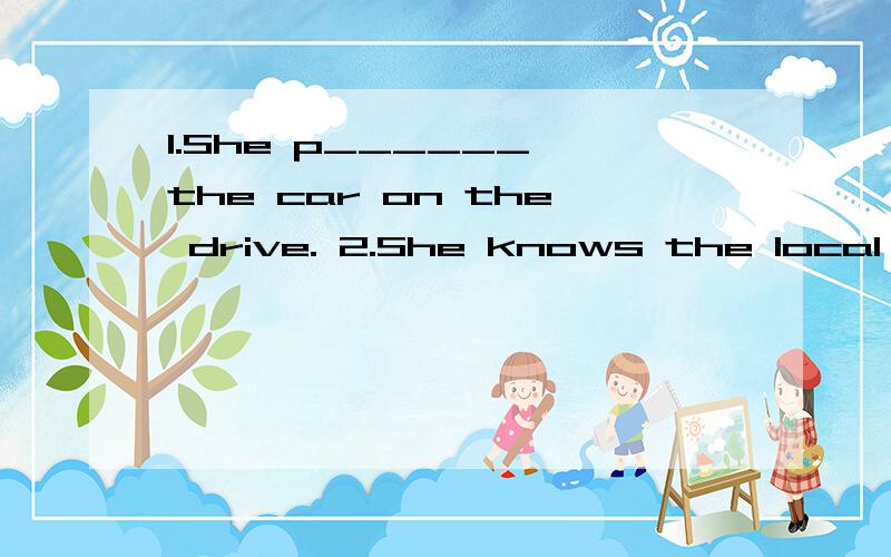 1.She p______ the car on the drive. 2.She knows the local a_