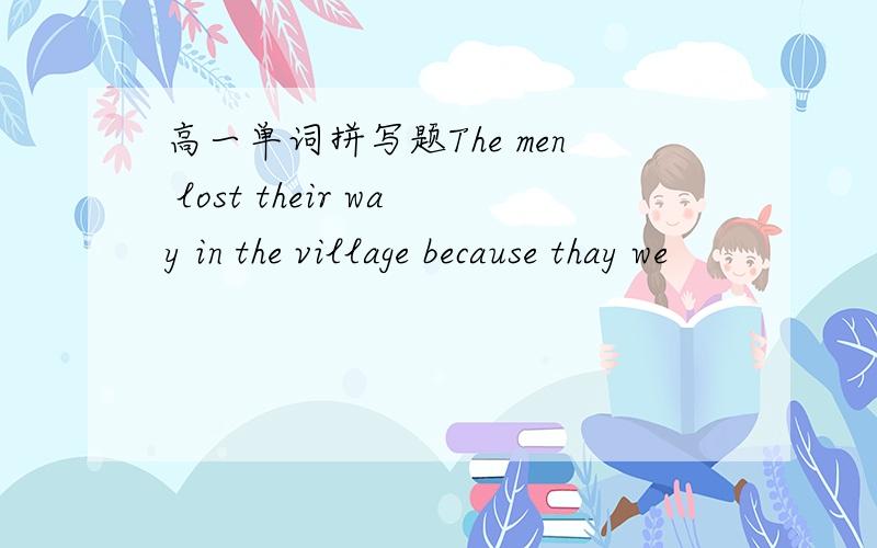高一单词拼写题The men lost their way in the village because thay we