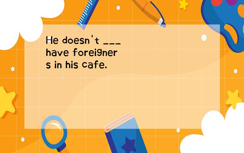 He doesn't ___have foreigners in his cafe.