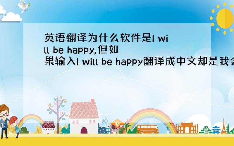 英语翻译为什么软件是I will be happy,但如果输入I will be happy翻译成中文却是我会快乐的,到