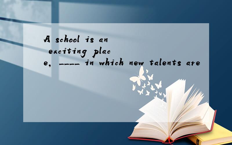 A school is an exciting place, ____ in which new talents are
