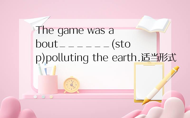 The game was about______(stop)polluting the earth.适当形式