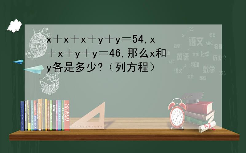 x＋x＋x＋y＋y＝54,x＋x＋y＋y＝46,那么x和y各是多少?（列方程）