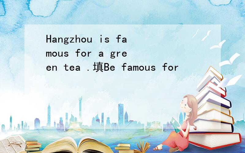 Hangzhou is famous for a green tea .填Be famous for