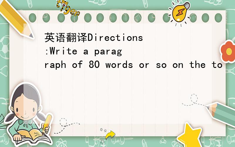 英语翻译Directions:Write a paragraph of 80 words or so on the to