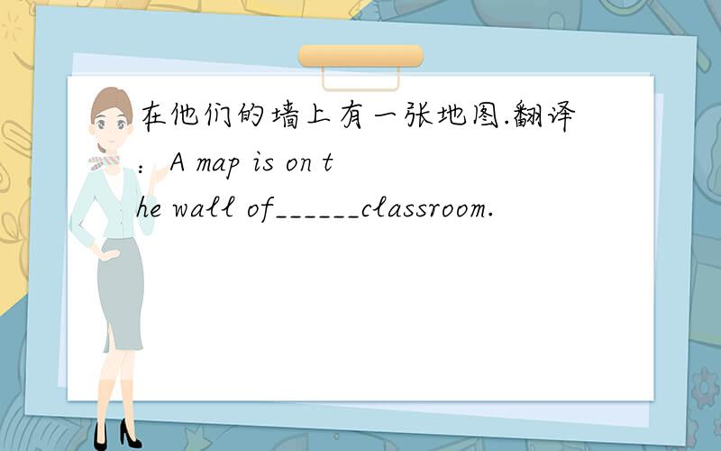 在他们的墙上有一张地图.翻译：A map is on the wall of______classroom.